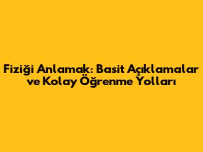 Fiziği Anlamak: Basit Açıklamalar ve Kolay Öğrenme Yolları