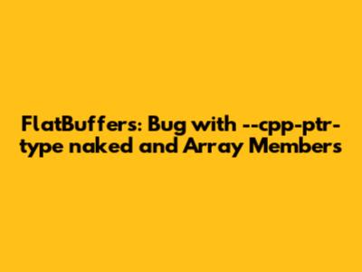 FlatBuffers: Bug with `--cpp-ptr-type naked` and Array Members