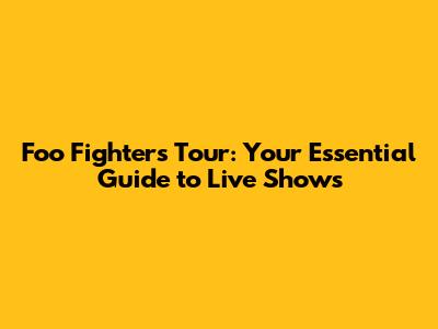 Foo Fighters Tour: Your Essential Guide to Live Shows