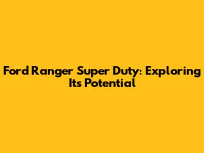Ford Ranger Super Duty: Exploring Its Potential