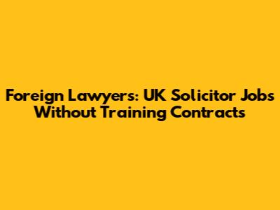 Foreign Lawyers: UK Solicitor Jobs Without Training Contracts