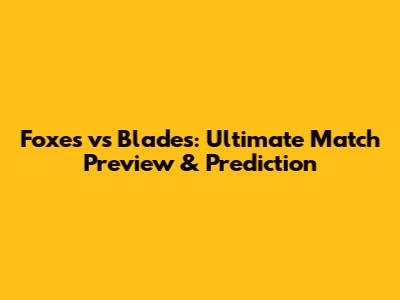 Foxes vs Blades: Ultimate Match Preview & Prediction