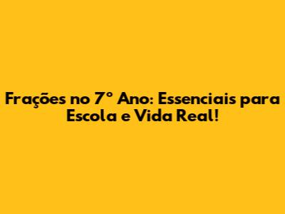 Frações no 7º Ano: Essenciais para Escola e Vida Real!