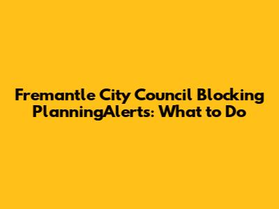 Fremantle City Council Blocking PlanningAlerts: What to Do