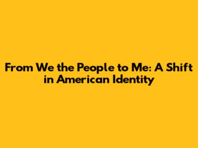 From "We the People" to "Me": A Shift in American Identity