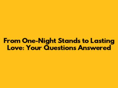 From One-Night Stands to Lasting Love: Your Questions Answered