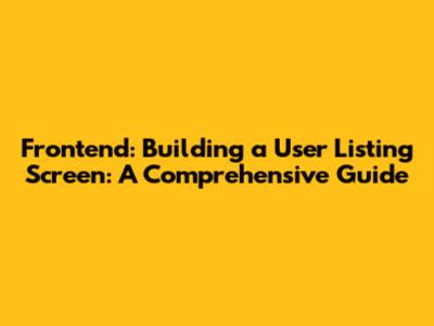 Frontend: Building a User Listing Screen: A Comprehensive Guide