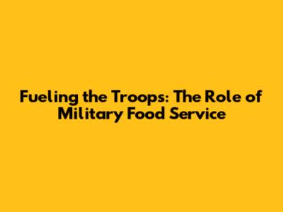 Fueling the Troops: The Role of Military Food Service