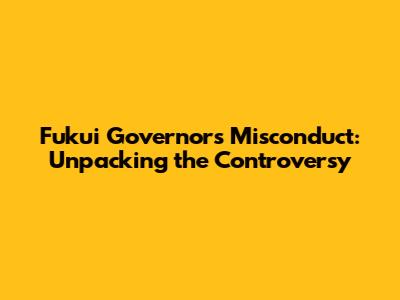 Fukui Governor's Misconduct: Unpacking the Controversy