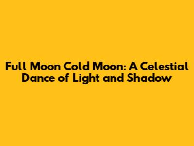 Full Moon Cold Moon: A Celestial Dance of Light and Shadow