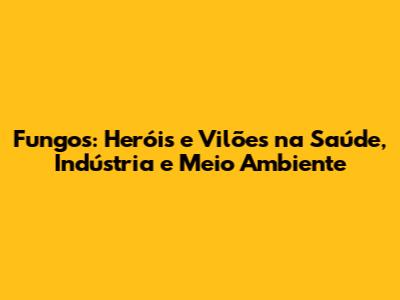 Fungos: Heróis e Vilões na Saúde, Indústria e Meio Ambiente