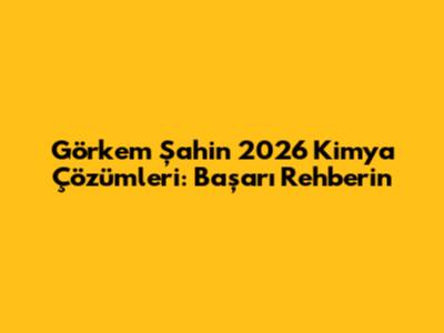 Görkem Şahin 2026 Kimya Çözümleri: Başarı Rehberin