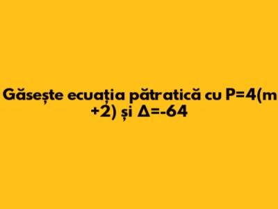 Găsește ecuația pătratică cu P=4(m+2) și Δ=-64