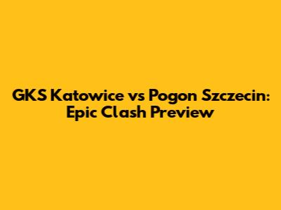GKS Katowice vs Pogon Szczecin: Epic Clash Preview