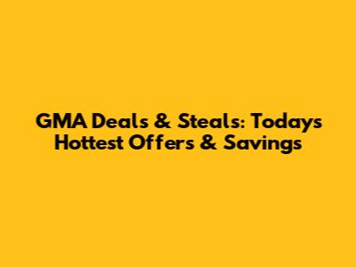 GMA Deals & Steals: Today's Hottest Offers & Savings