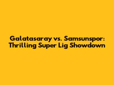 Galatasaray vs. Samsunspor: Thrilling Super Lig Showdown