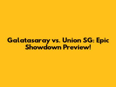 Galatasaray vs. Union SG: Epic Showdown Preview!