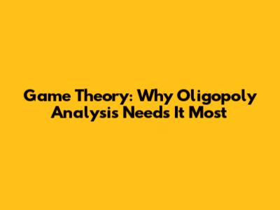 Game Theory: Why Oligopoly Analysis Needs It Most