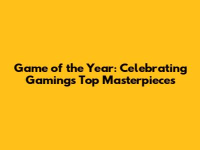 Game of the Year: Celebrating Gaming's Top Masterpieces