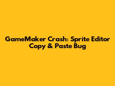 GameMaker Crash: Sprite Editor Copy & Paste Bug