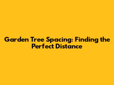 Garden Tree Spacing: Finding the Perfect Distance