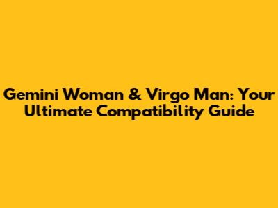 Gemini Woman & Virgo Man: Your Ultimate Compatibility Guide