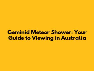 Geminid Meteor Shower: Your Guide to Viewing in Australia