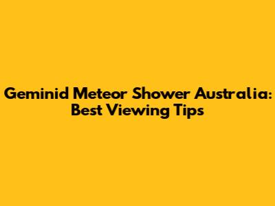 Geminid Meteor Shower Australia: Best Viewing Tips