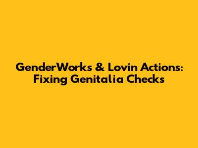 GenderWorks & Lovin' Actions: Fixing Genitalia Checks