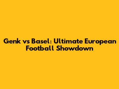 Genk vs Basel: Ultimate European Football Showdown