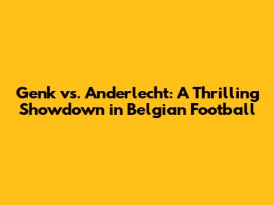 Genk vs. Anderlecht: A Thrilling Showdown in Belgian Football