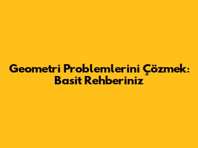 Geometri Problemlerini Çözmek: Basit Rehberiniz