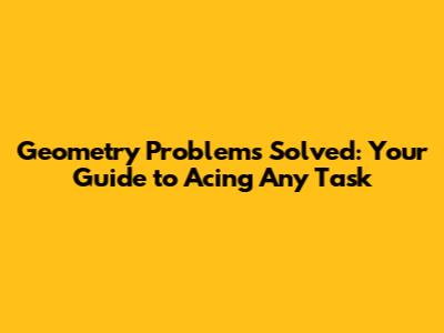 Geometry Problems Solved: Your Guide to Acing Any Task