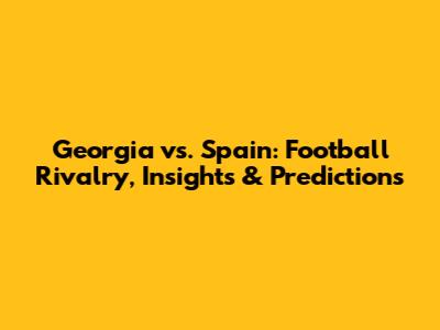 Georgia vs. Spain: Football Rivalry, Insights & Predictions