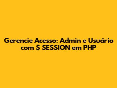 Gerencie Acesso: Admin e Usuário com `$_SESSION` em PHP