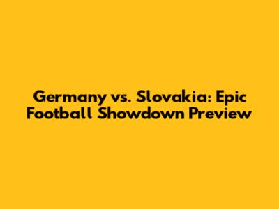 Germany vs. Slovakia: Epic Football Showdown Preview