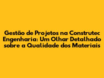 Gestão de Projetos na Construtec Engenharia: Um Olhar Detalhado sobre a Qualidade dos Materiais