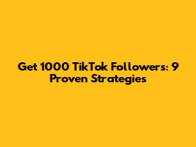 Get 1000 TikTok Followers: 9 Proven Strategies