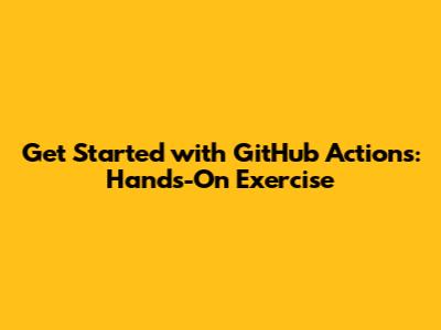 Get Started with GitHub Actions: Hands-On Exercise