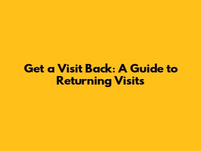 Get a Visit Back: A Guide to Returning Visits
