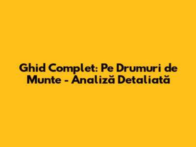 Ghid Complet: 'Pe Drumuri de Munte' - Analiză Detaliată