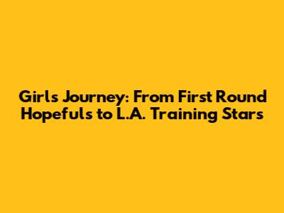 Girls' Journey: From First Round Hopefuls to L.A. Training Stars