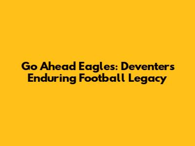 Go Ahead Eagles: Deventer's Enduring Football Legacy