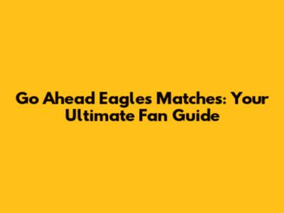 Go Ahead Eagles Matches: Your Ultimate Fan Guide
