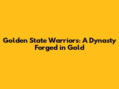 Golden State Warriors: A Dynasty Forged in Gold