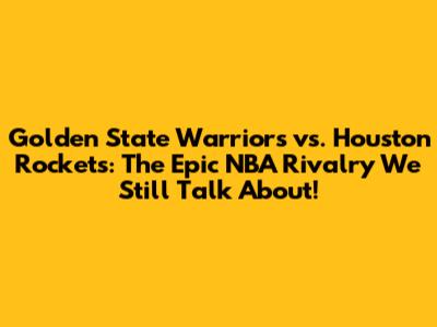 Golden State Warriors vs. Houston Rockets: The Epic NBA Rivalry We Still Talk About!