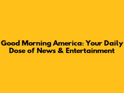 Good Morning America: Your Daily Dose of News & Entertainment