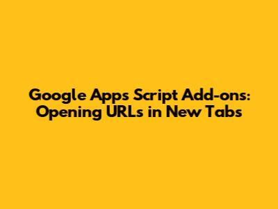 Google Apps Script Add-ons: Opening URLs in New Tabs