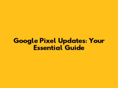 Google Pixel Updates: Your Essential Guide