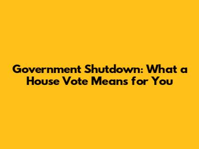 Government Shutdown: What a House Vote Means for You